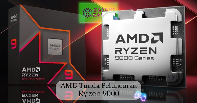 AMD Tunda Peluncuran Prosesor Andalan Ryzen 9000