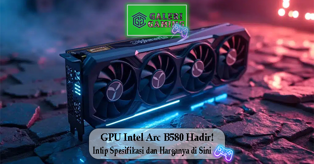 GPU Intel Arc B580 Hadir Intip Spesifikasi dan Harganya di Sini