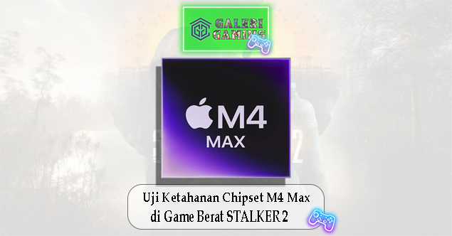 Uji Ketahanan Chipset M4 Max di Game Berat STALKER 2